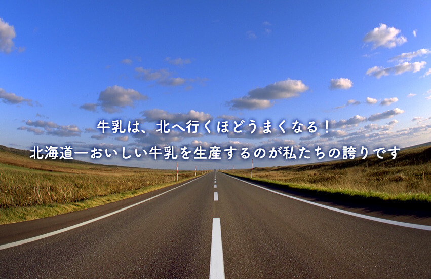 牛乳は、北へ行くほどうまくなる！北海道一おいしい牛乳を生産するのが私たちの誇りです。