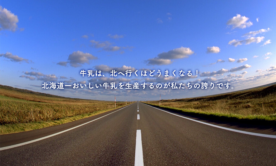 牛乳は、北へ行くほどうまくなる！北海道一おいしい牛乳を生産するのが私たちの誇りです。